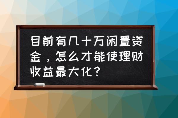 年收入15万理财最好的方法 目前有几十万闲置资金，怎么才能使理财收益最大化？