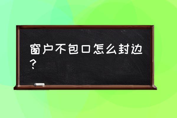 窗户周围打玻璃胶方法 窗户不包口怎么封边？