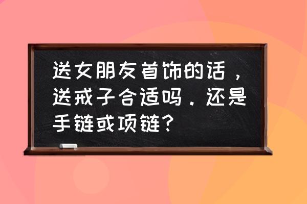 送女生饰品有什么含义 送女朋友首饰的话，送戒子合适吗。还是手链或项链？