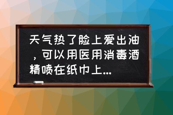 脸太油怎么办小窍门 天气热了脸上爱出油，可以用医用消毒酒精喷在纸巾上擦脸去油吗？