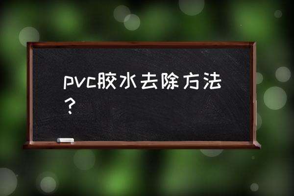 为什么pvc胶洗不掉有什么办法 pvc胶水去除方法？