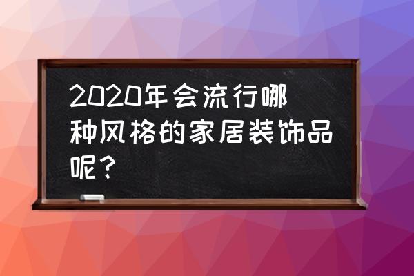 家居室内装饰品 2020年会流行哪种风格的家居装饰品呢？