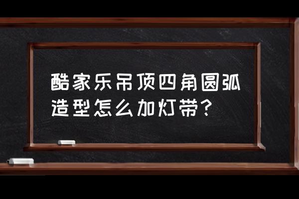 酷家乐怎么在镜子后面加灯带 酷家乐吊顶四角圆弧造型怎么加灯带？