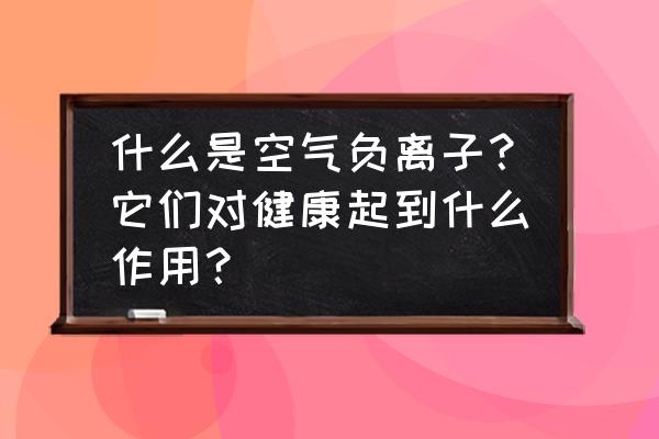 负离子对身体健康有用吗 什么是空气负离子？它们对健康起到什么作用？