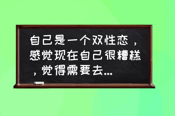 心遇为什么状态异常登不上去 自己是一个双性恋，感觉现在自己很糟糕，觉得需要去选择，但自己又走不出来，该怎么办？