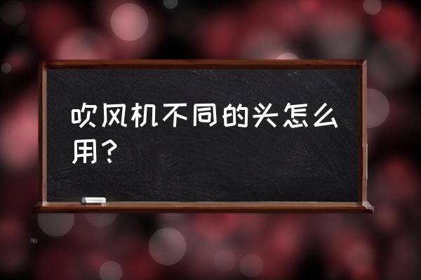 如何选择吹风机 吹风机不同的头怎么用？