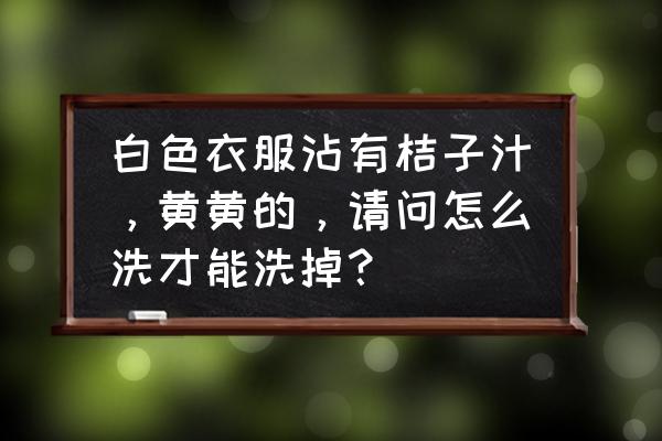 白衣服被泡黄了怎么办 白色衣服沾有桔子汁，黄黄的，请问怎么洗才能洗掉？