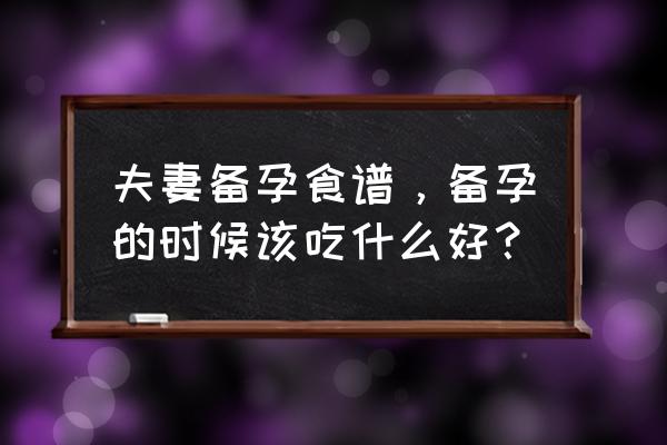 备孕期应吃什么比较好 夫妻备孕食谱，备孕的时候该吃什么好？