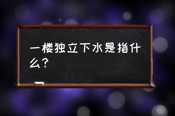 一楼改独立下水的弊端 一楼独立下水是指什么？