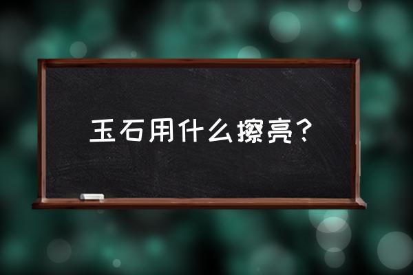 玉器有磨损怎么修复 玉石用什么擦亮？