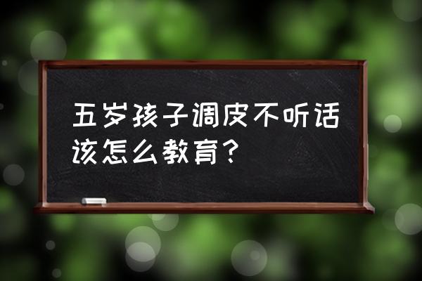 三岁小孩调皮捣蛋怎么办 五岁孩子调皮不听话该怎么教育？