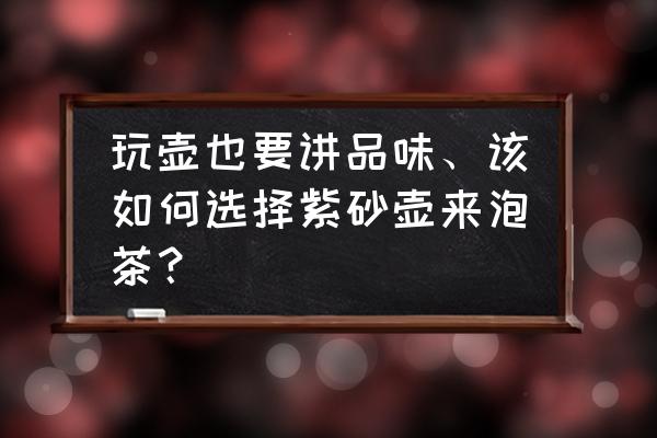 紫砂壶欣赏原则 玩壶也要讲品味、该如何选择紫砂壶来泡茶？