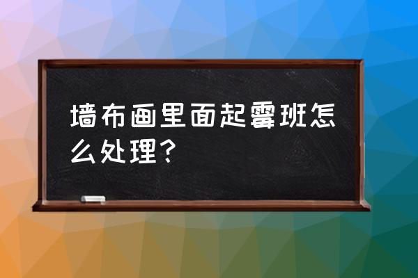 墙布起霉斑怎么处理 墙布画里面起霉班怎么处理？