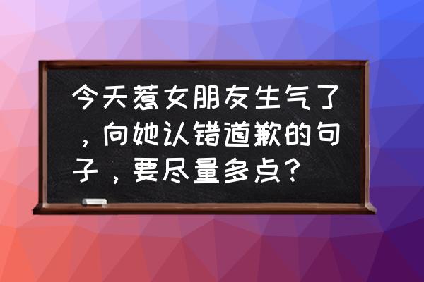 哄男朋友的道歉句子 今天惹女朋友生气了，向她认错道歉的句子，要尽量多点？