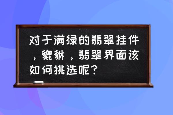 招财貔貅翡翠 对于满绿的翡翠挂件，貔貅，翡翠界面该如何挑选呢？