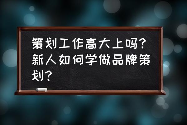 品牌策划的十大特点 策划工作高大上吗？新人如何学做品牌策划？