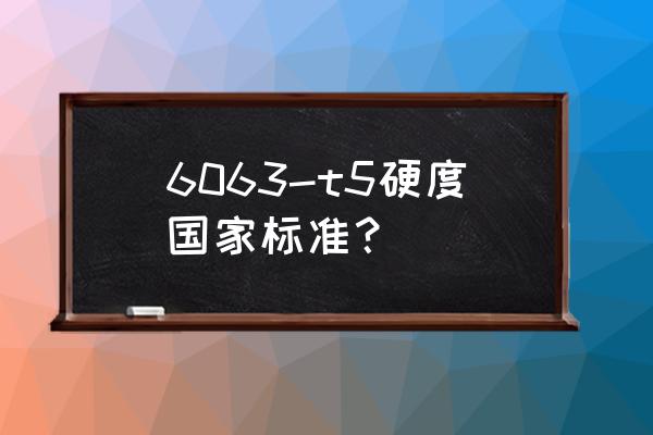 铝型材有几个标准 6063-t5硬度国家标准？