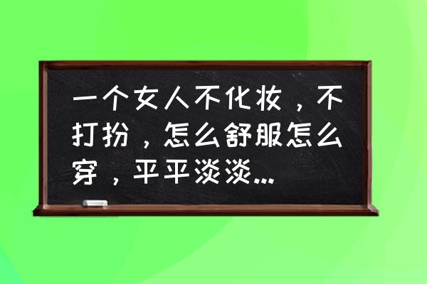 怎样画好看的女人 一个女人不化妆，不打扮，怎么舒服怎么穿，平平淡淡算邋遢吗？