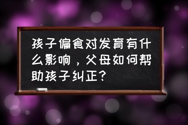 孩子挑食做个什么家常菜 孩子偏食对发育有什么影响，父母如何帮助孩子纠正？