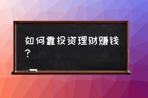 理财怎么做才能赚钱 如何靠投资理财赚钱？