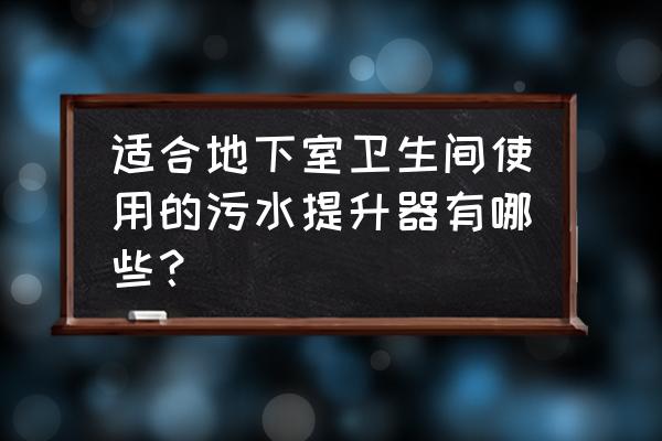 地下室污水提升器如何选择好 适合地下室卫生间使用的污水提升器有哪些？