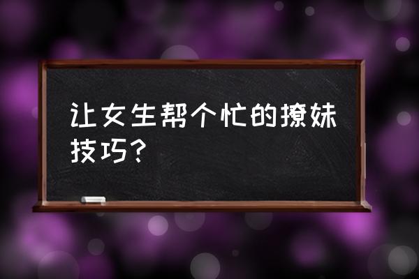 高情商套路女朋友用的套路 让女生帮个忙的撩妹技巧？