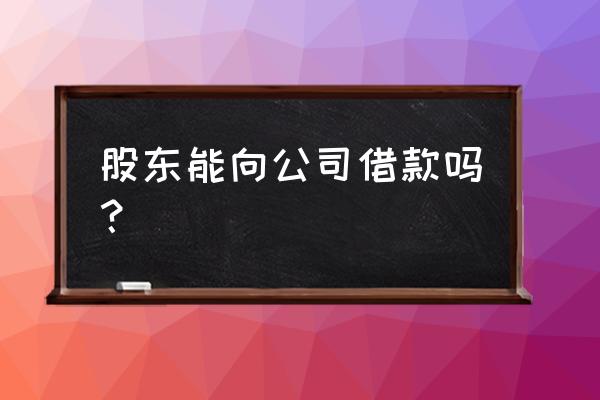 为什么禁止企业间借贷 股东能向公司借款吗？