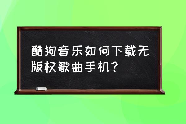 怎么免费下载酷狗音乐的音乐 酷狗音乐如何下载无版权歌曲手机？