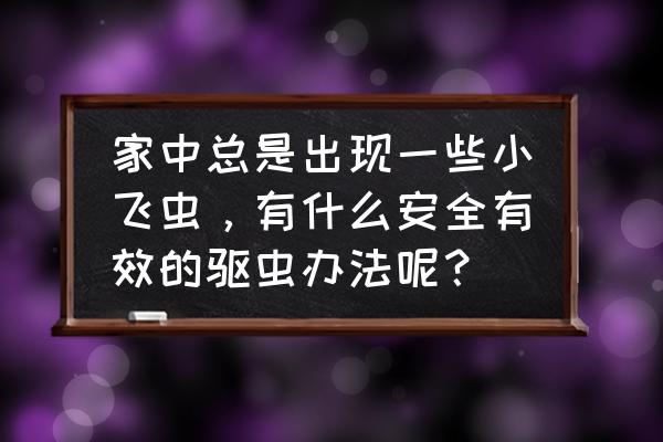 屋内有小飞虫根除妙招 家中总是出现一些小飞虫，有什么安全有效的驱虫办法呢？