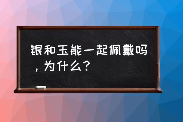 佩戴玉石有什么讲究和忌讳吗 银和玉能一起佩戴吗，为什么？