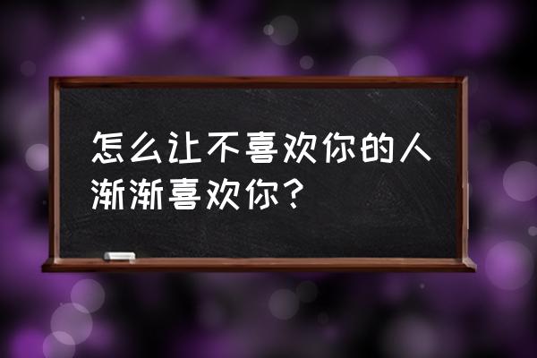 如何让自己喜欢的人喜欢你 怎么让不喜欢你的人渐渐喜欢你？