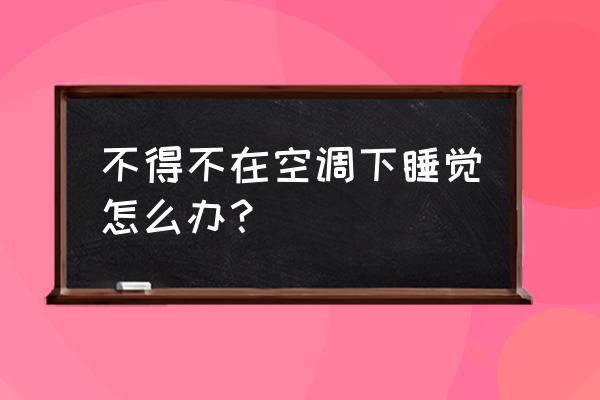 没有空调怎么才能入睡 不得不在空调下睡觉怎么办？