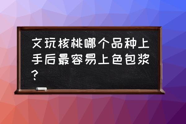 文玩核桃什么样好看 文玩核桃哪个品种上手后最容易上色包浆？