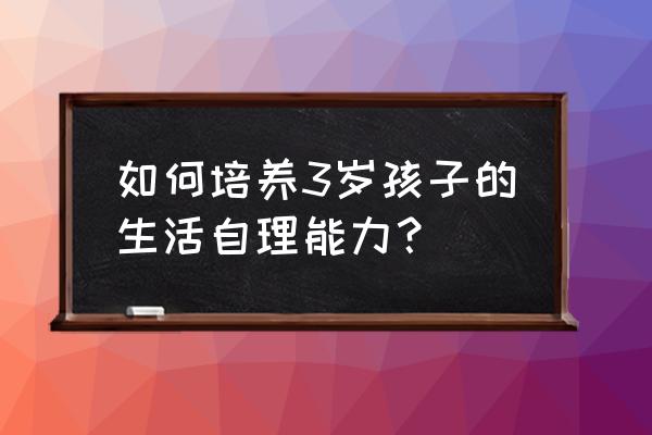 培养孩子家务能力有妙招 如何培养3岁孩子的生活自理能力？