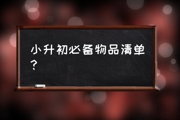 初生婴儿全套用品清单 小升初必备物品清单？