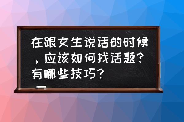 怎么学会聊天找话题 在跟女生说话的时候，应该如何找话题？有哪些技巧？