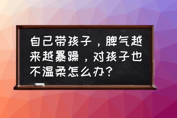 对孩子脾气特别暴躁咋办 自己带孩子，脾气越来越暴躁，对孩子也不温柔怎么办？