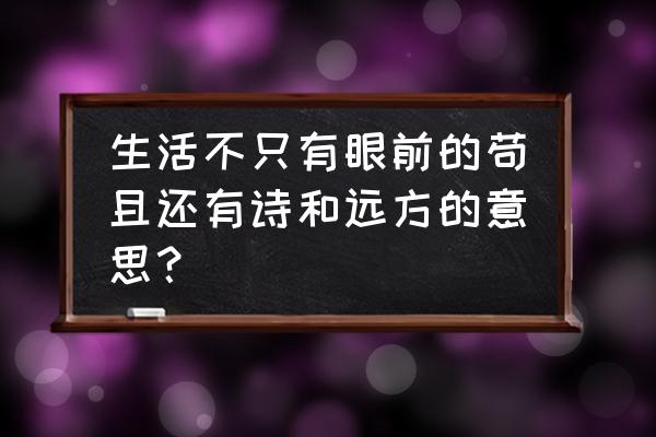 生活中不只有眼前的苟且 生活不只有眼前的苟且还有诗和远方的意思？