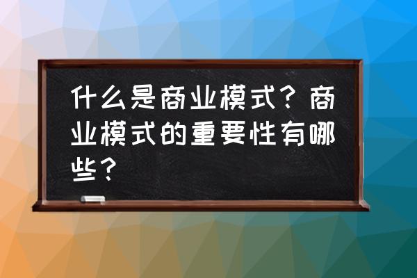 商业计划书如何演示才能吸引人 什么是商业模式？商业模式的重要性有哪些？