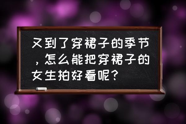 美丽的裙子怎么画简单又漂亮 又到了穿裙子的季节，怎么能把穿裙子的女生拍好看呢？