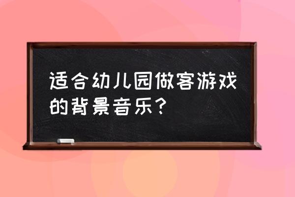 幼儿园最火20首歌 适合幼儿园做客游戏的背景音乐？