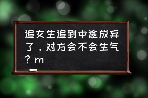 女孩不喜欢你还要追吗 追女生追到中途放弃了，对方会不会生气？rn