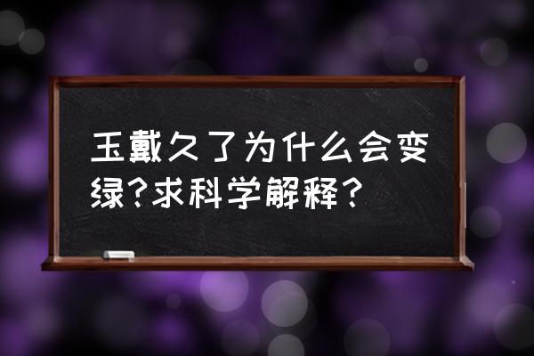 翡翠戴了一段时间变色 玉戴久了为什么会变绿?求科学解释？