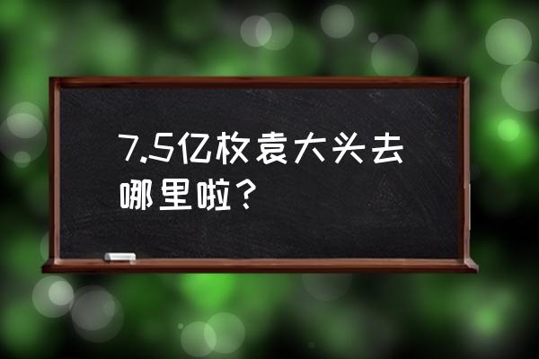 袁大头怎么才能找到 7.5亿枚袁大头去哪里啦？