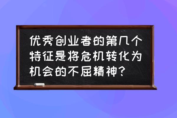 创业者应该具备怎样的特点 优秀创业者的第几个特征是将危机转化为机会的不屈精神？