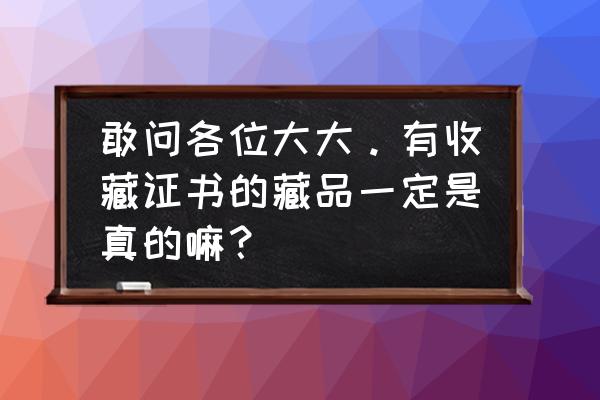 收藏家协会是怎样摆放藏品 敢问各位大大。有收藏证书的藏品一定是真的嘛？