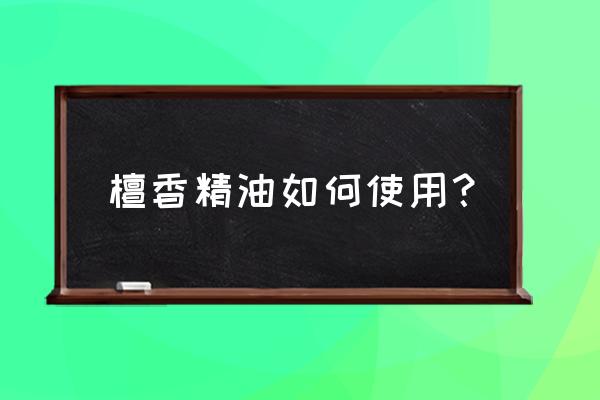 熏香檀香的正确使用方法 檀香精油如何使用？