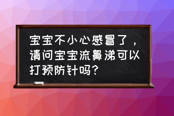 小孩流鼻涕去打预防针要紧吗 宝宝不小心感冒了，请问宝宝流鼻涕可以打预防针吗？