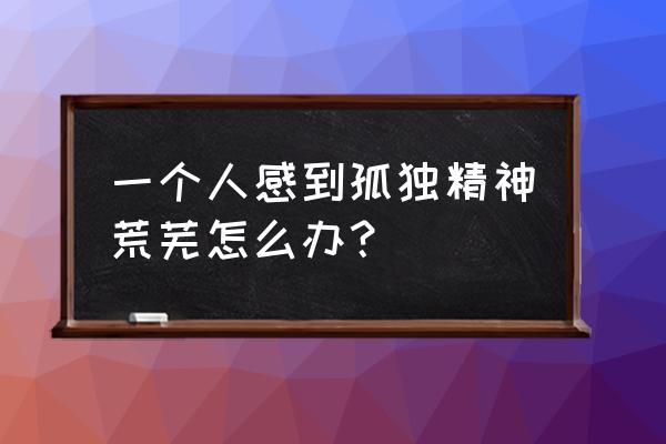 孤独感压抑感很强烈该怎么办 一个人感到孤独精神荒芜怎么办？