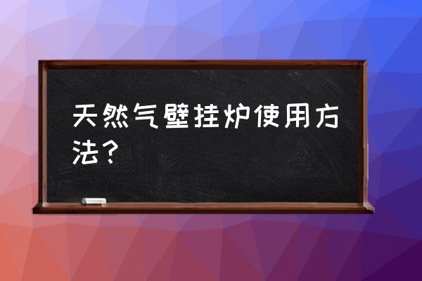 壁挂炉正确使用步骤 天然气壁挂炉使用方法？